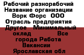 Рабочий-разнорабочий › Название организации ­ Ворк Форс, ООО › Отрасль предприятия ­ Другое › Минимальный оклад ­ 27 000 - Все города Работа » Вакансии   . Ярославская обл.,Фоминское с.